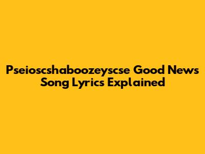 Pseioscshaboozeyscse "Good News" Song Lyrics Explained