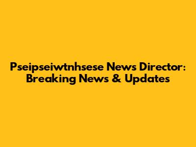 Pseipseiwtnhsese News Director: Breaking News & Updates