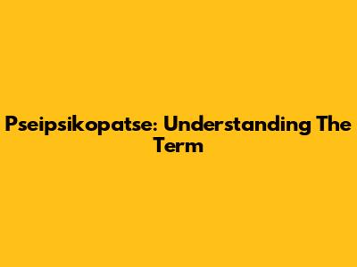 Pseipsikopatse: Understanding The Term