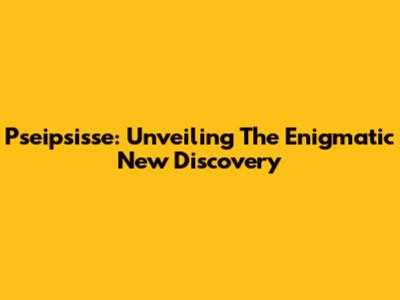 Pseipsisse: Unveiling The Enigmatic New Discovery