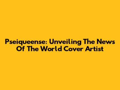 Pseiqueense: Unveiling The News Of The World Cover Artist
