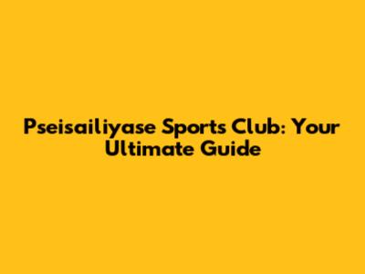 Pseisailiyase Sports Club: Your Ultimate Guide