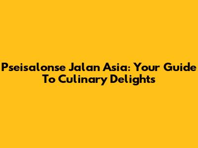 Pseisalonse Jalan Asia: Your Guide To Culinary Delights