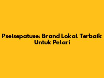 Pseisepatuse: Brand Lokal Terbaik Untuk Pelari