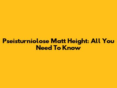 Pseisturniolose Matt Height: All You Need To Know