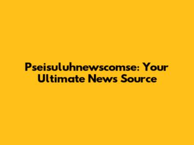 Pseisuluhnewscomse: Your Ultimate News Source