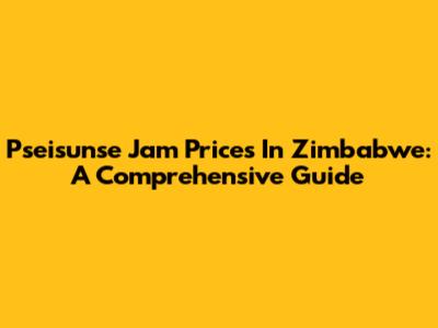 Pseisunse Jam Prices In Zimbabwe: A Comprehensive Guide