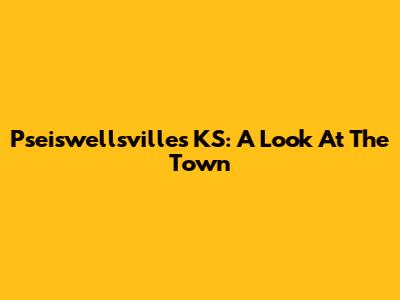 Pseiswellsvilles KS: A Look At The Town