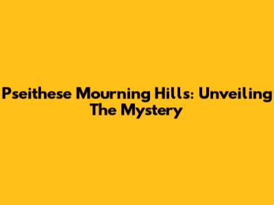 Pseithese Mourning Hills: Unveiling The Mystery