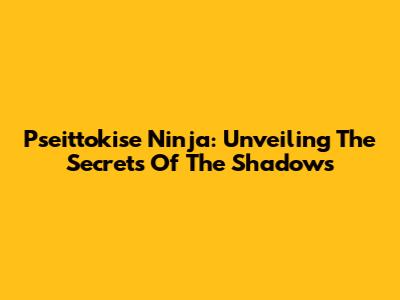 Pseittokise Ninja: Unveiling The Secrets Of The Shadows