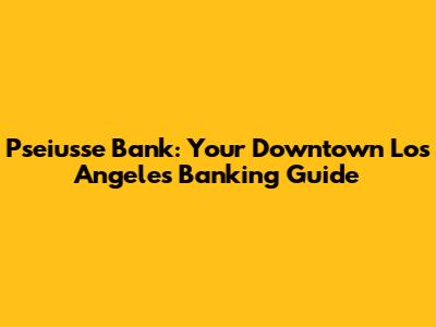 Pseiusse Bank: Your Downtown Los Angeles Banking Guide