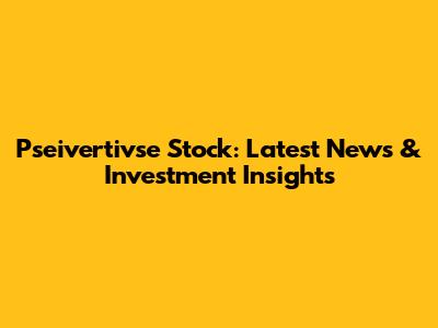 Pseivertivse Stock: Latest News & Investment Insights