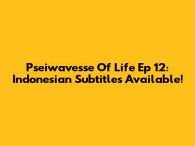 Pseiwavesse Of Life Ep 12: Indonesian Subtitles Available!