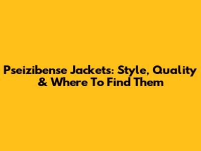 Pseizibense Jackets: Style, Quality & Where To Find Them
