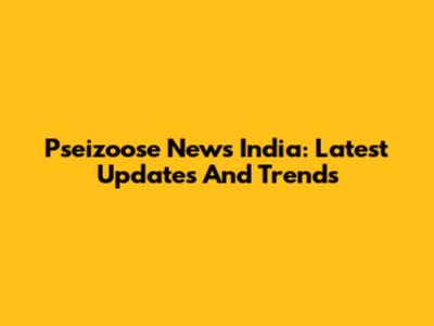 Pseizoose News India: Latest Updates And Trends