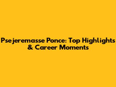 Psejeremasse Ponce: Top Highlights & Career Moments