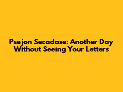 Psejon Secadase: Another Day Without Seeing Your Letters