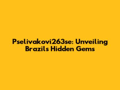 Pselivakovi263se: Unveiling Brazil's Hidden Gems