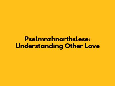 Pselmnzhnorthslese: Understanding Other Love