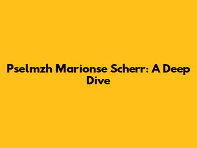 Pselmzh Marionse Scherr: A Deep Dive