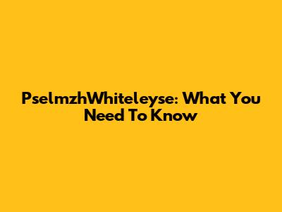 PselmzhWhiteleyse: What You Need To Know