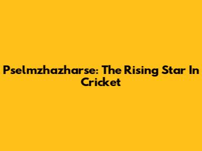 Pselmzhazharse: The Rising Star In Cricket