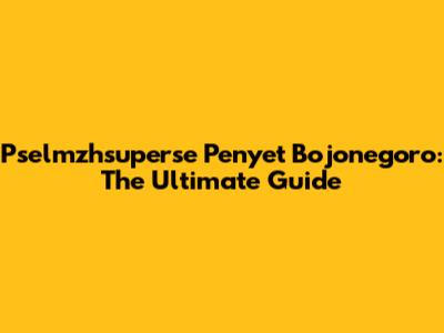 Pselmzhsuperse Penyet Bojonegoro: The Ultimate Guide