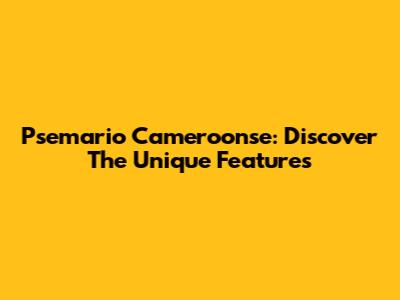 Psemario Cameroonse: Discover The Unique Features