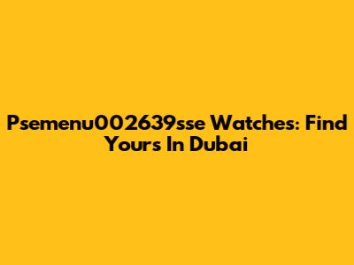 Psemenu002639sse Watches: Find Yours In Dubai