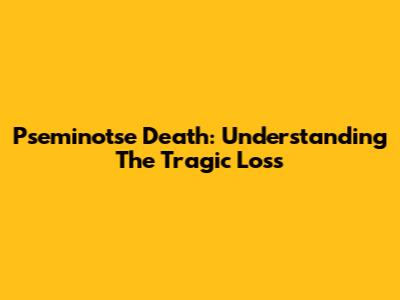 Pseminotse Death: Understanding The Tragic Loss