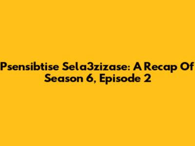 Psensibtise Sela3zizase: A Recap Of Season 6, Episode 2