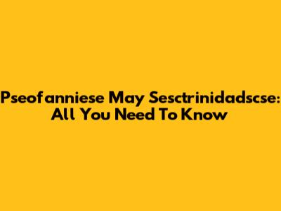 Pseofanniese May Sesctrinidadscse: All You Need To Know