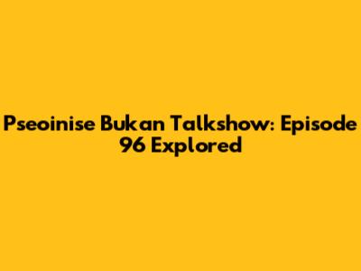 Pseoinise Bukan Talkshow: Episode 96 Explored