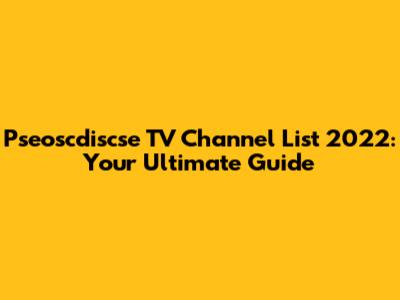 Pseoscdiscse TV Channel List 2022: Your Ultimate Guide