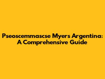 Pseoscemmascse Myers Argentina: A Comprehensive Guide