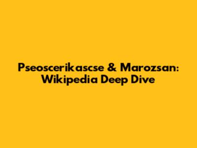 Pseoscerikascse & Marozsan: Wikipedia Deep Dive