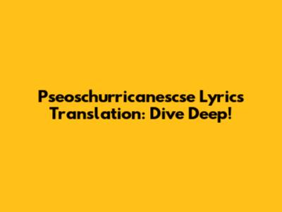 Pseoschurricanescse Lyrics Translation: Dive Deep!