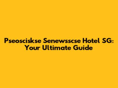 Pseosciskse Senewsscse Hotel SG: Your Ultimate Guide