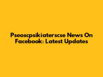 Pseoscpsikiaterscse News On Facebook: Latest Updates