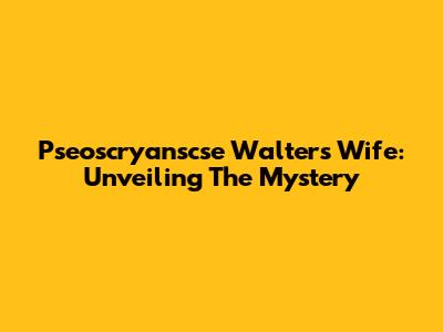 Pseoscryanscse Walters' Wife: Unveiling The Mystery