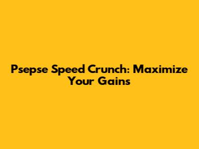 Psepse Speed Crunch: Maximize Your Gains