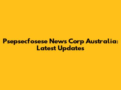 Psepsecfosese News Corp Australia: Latest Updates