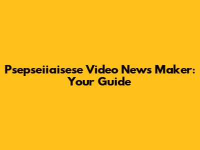 Psepseiiaisese Video News Maker: Your Guide