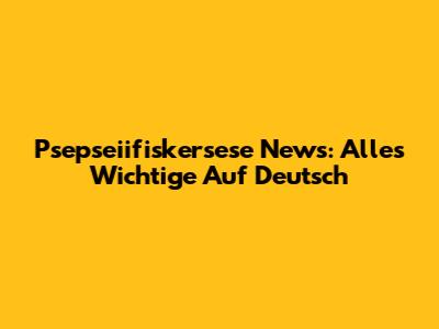 Psepseiifiskersese News: Alles Wichtige Auf Deutsch