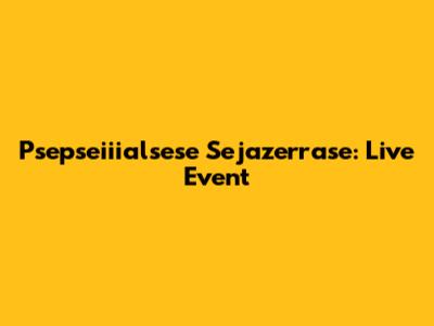 Psepseiiialsese Sejazerrase: Live Event