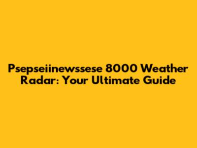 Psepseiinewssese 8000 Weather Radar: Your Ultimate Guide