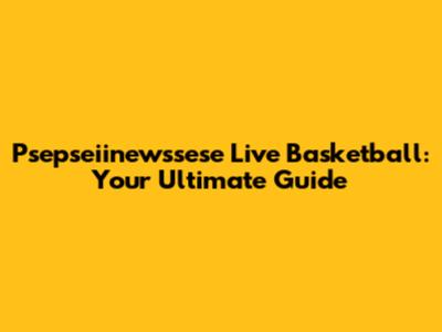 Psepseiinewssese Live Basketball: Your Ultimate Guide