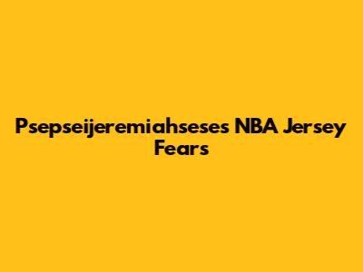 Psepseijeremiahsese's NBA Jersey Fears