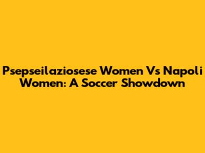 Psepseilaziosese Women Vs Napoli Women: A Soccer Showdown
