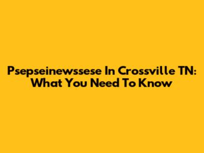 Psepseinewssese In Crossville TN: What You Need To Know